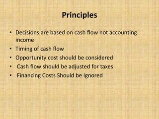 Principles
• Decisions are based on cash flow not accounting
income
• Timing of cash flow
• Opportunity cost should be considered
• Cash flow should be adjusted for taxes
• Financing Costs Should be Ignored
 