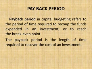 PAY BACK PERIOD
Payback period in capital budgeting refers to
the period of time required to recoup the funds
expended in an investment, or to reach
the break-even point
The payback period is the length of time
required to recover the cost of an investment.
 