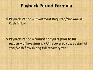 Payback Period Formula
Payback Period = Investment Required/Net Annual
Cash Inflow
Payback Period = Number of years prior to full
recovery of investment + Unrecovered cost at start of
year/Cash flow during full recovery year
 