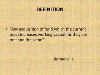 DEFINITION
• “Any acquisition of fund which the current
asset increases working capital for they are
one and the same”.
-Bonne ville
 