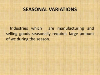SEASONAL VARIATIONS
Industries which are manufacturing and
selling goods seasonally requires large amount
of wc during the season.
 