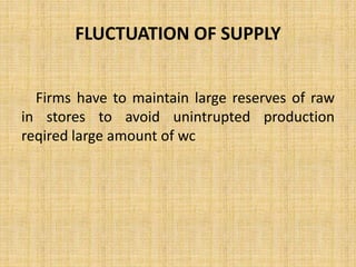 FLUCTUATION OF SUPPLY
Firms have to maintain large reserves of raw
in stores to avoid unintrupted production
reqired large amount of wc
 