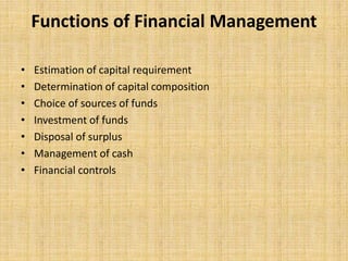 Functions of Financial Management
• Estimation of capital requirement
• Determination of capital composition
• Choice of sources of funds
• Investment of funds
• Disposal of surplus
• Management of cash
• Financial controls
 