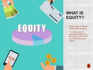  Equity refers to the Net
Worth of the company.
 It is the source of
permanent capital. It is
the owner’s funds which
are divided into some
shares.
 
