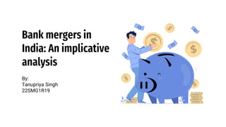 By:
Tanupriya Singh
22SMG1R19
Bank mergers in
India: An implicative
analysis
 