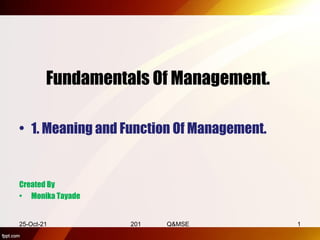 Fundamentals Of Management.
• 1. Meaning and Function Of Management.
Created By
• Monika Tayade
25-Oct-21 201 Q&MSE 1
 