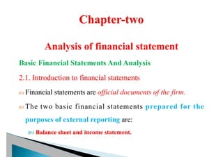 Analysis of financial statement
Basic Financial Statements And Analysis
2.1. Introduction to financial statements
 Financial statements are official documents of the firm.
 The two basic financial statements prepared for the
purposes of external reporting are:
 Balance sheet and income statement.
 