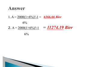 1. A = 2000(1+6%)3-1 = 6366.66 Birr
6%
2. A = 2000(1+6%)5-1 = 11274.19 Birr
6%
 