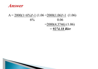 A = 2000(1+6%)4-1 (1.06 =2000(1.06)4-1 (1.06)
6% 0.06
=2000(4.3746) (1.06)
= 9274.18 Birr
 