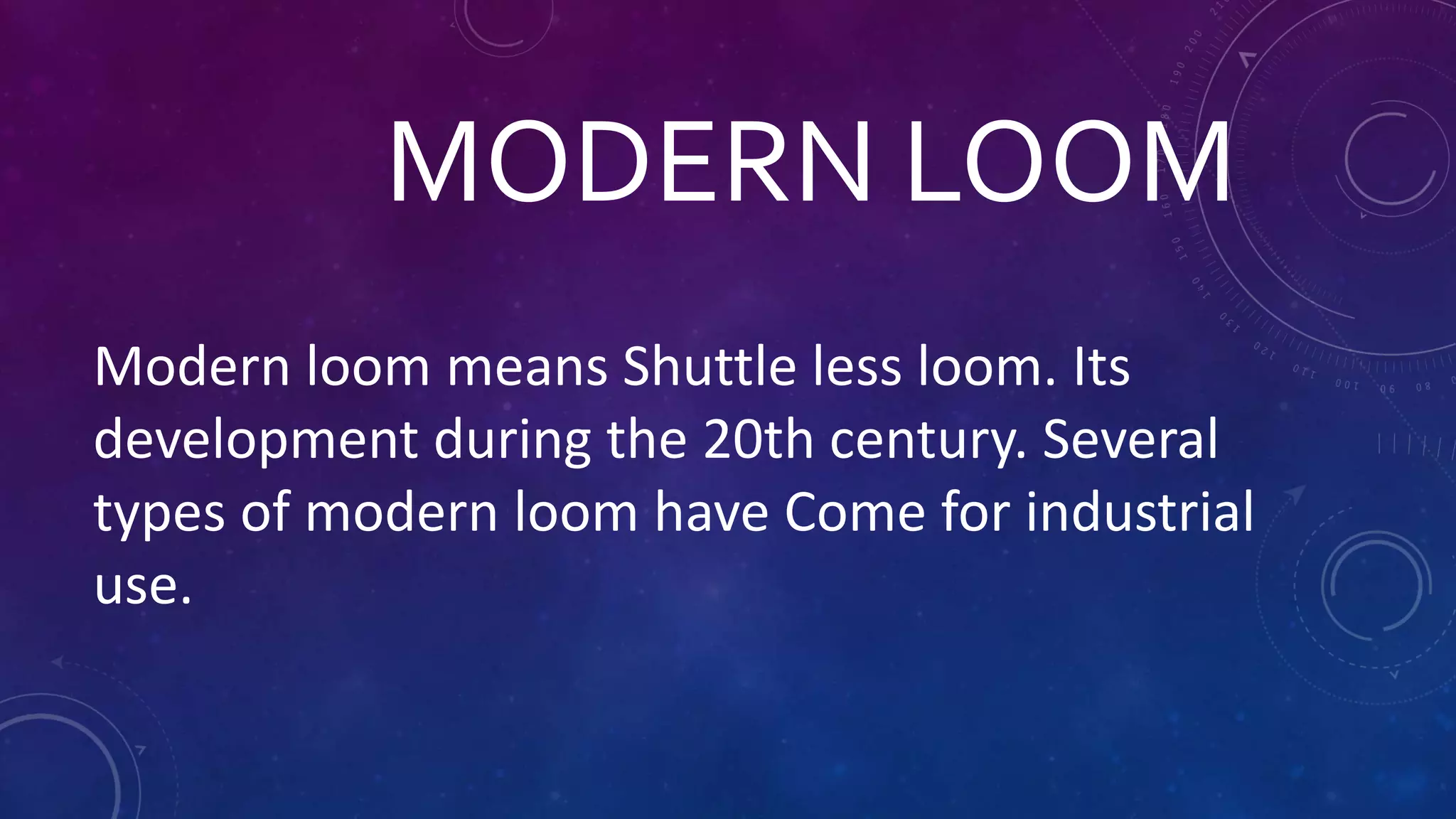 MODERN LOOM
Modern loom means Shuttle less loom. Its
development during the 20th century. Several
types of modern loom have Come for industrial
use.
 