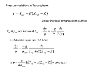 Pressure variations in Troposphere: Linear increase towards earth surface T ref  & p ref   are known at  Z ref .  Adiabatic Lapse rate : 6.5 K/km 