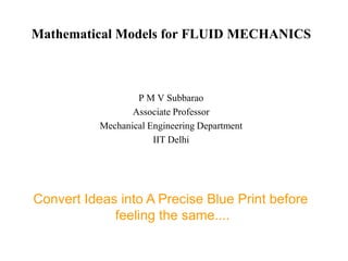 Mathematical Models for FLUID MECHANICS



                   P M V Subbarao
                  Associate Professor
           Mechanical Engineering Department
                       IIT Delhi




Convert Ideas into A Precise Blue Print before
             feeling the same....
 