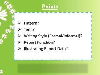 Points
 Pattern?
 Tone?
 Writing Style (Formal/informal)?
 Report Function?
 Illustrating Report Data?
 