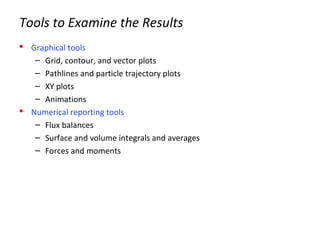 Tools to Examine the Results
 Graphical tools
– Grid, contour, and vector plots
– Pathlines and particle trajectory plots
– XY plots
– Animations
 Numerical reporting tools
– Flux balances
– Surface and volume integrals and averages
– Forces and moments
 