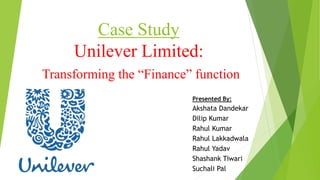 Case Study
Unilever Limited:
Transforming the “Finance” function
Presented By:
Akshata Dandekar
Dilip Kumar
Rahul Kumar
Rahul Lakkadwala
Rahul Yadav
Shashank Tiwari
Suchali Pal
 