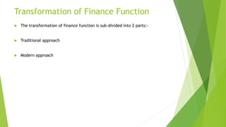 Transformation of Finance Function
 The transformation of finance function is sub-divided into 2 parts:-
 Traditional approach
 Modern approach
 