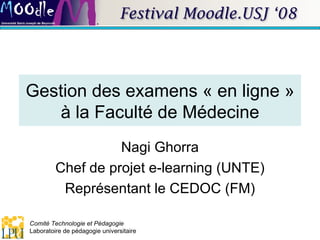 Gestion des examens « en ligne » à la Faculté de Médecine Nagi Ghorra Chef de projet e-learning (UNTE) Représentant le CEDOC (FM) 