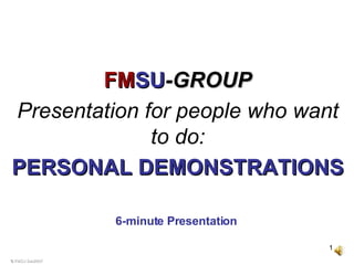 © FMSU Dec2007 6-minute Presentation   FM SU -GROUP Presentation for people who want to do: PERSONAL DEMONSTRATIONS 