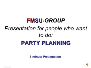 © FMSU Dec2007 3-minute Presentation   FM SU -GROUP Presentation for people who want to do: PARTY PLANNING 