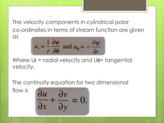 The velocity components in cylindrical polar
co-ordinates in terms of stream function are given
as
Where Ur = radial velocity and Uq= tangential
velocity.
The continuity equation for two dimensional
flow is
 