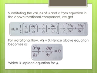Substituting the values of u and v from equation in
the above rotational component, we get
For irrotational flow, Wz = 0. Hence above equation
becomes as
Which is Laplace equation for y.
 