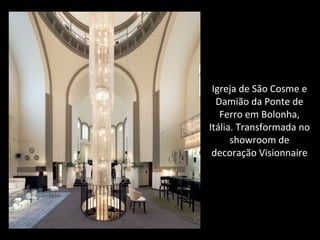 Igreja de São Cosme e
Damião da Ponte de
Ferro em Bolonha,
Itália. Transformada no
showroom de
decoração Visionnaire
 