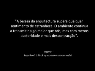 “A beleza da arquitectura supera qualquer
sentimento de estranheza. O ambiente continua
a transmitir algo maior que nós, mas com menos
austeridade e mais descontracção”.
- Internet.-
Setembro 22, 2013 by espressoandstroopwafel
 