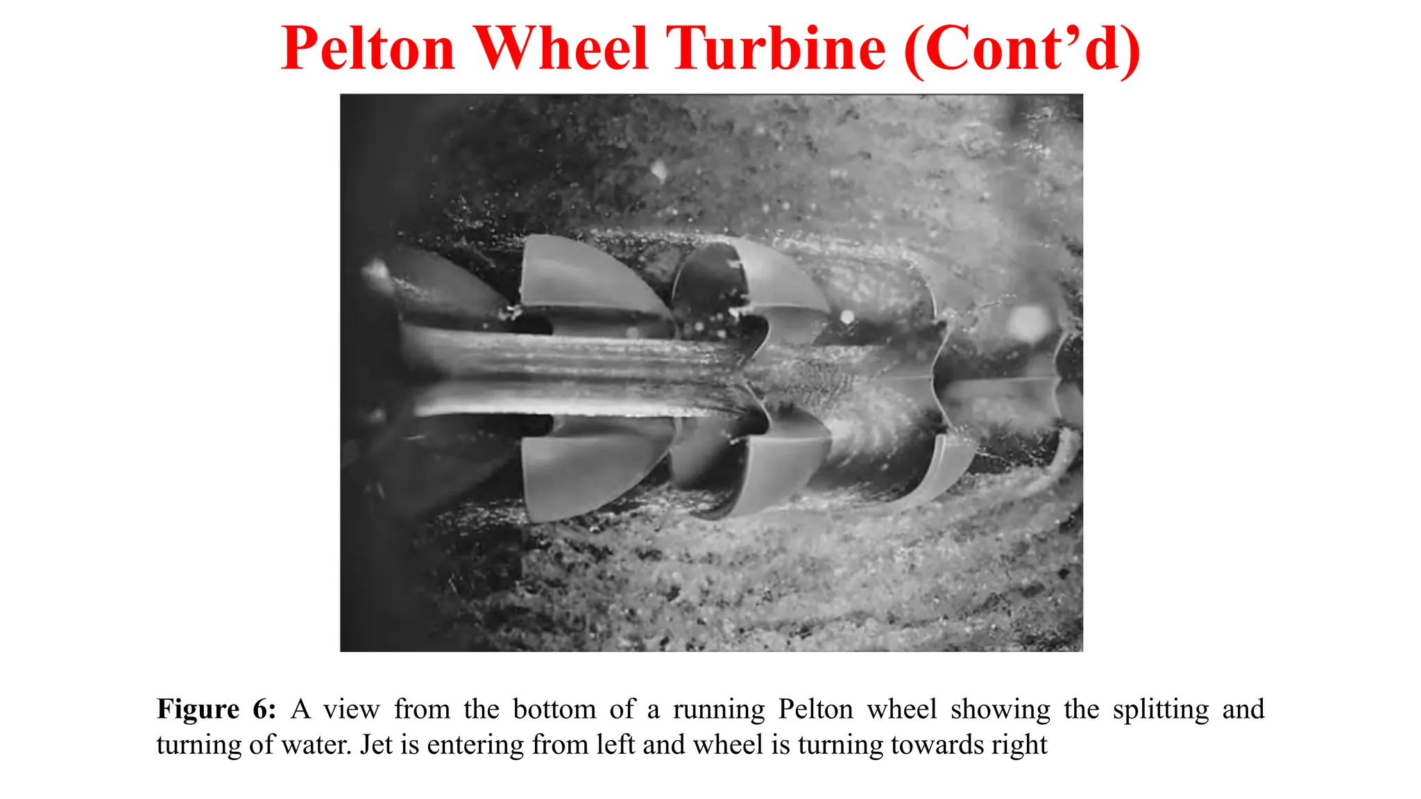 Pelton Wheel Turbine (Cont’d)
Figure 6: A view from the bottom of a running Pelton wheel showing the splitting and
turning of water. Jet is entering from left and wheel is turning towards right
 