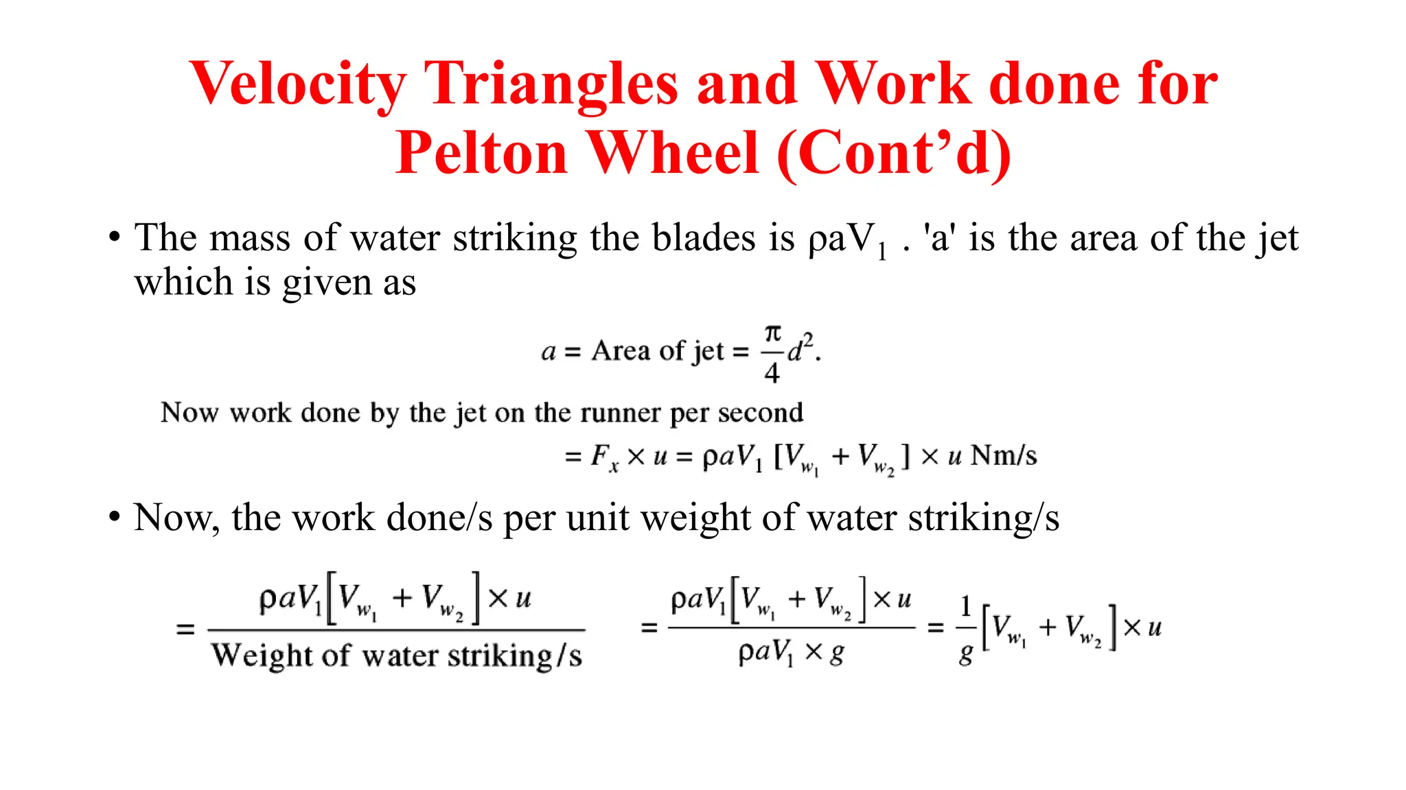 Velocity Triangles and Work done for
Pelton Wheel (Cont’d)
• The mass of water striking the blades is ρaV1 . 'a' is the area of the jet
which is given as
• Now, the work done/s per unit weight of water striking/s
 