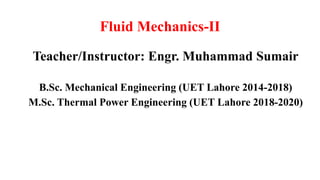 Fluid Mechanics-II
Teacher/Instructor: Engr. Muhammad Sumair
B.Sc. Mechanical Engineering (UET Lahore 2014-2018)
M.Sc. Thermal Power Engineering (UET Lahore 2018-2020)
 