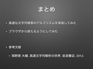 まとめ
• 高速な文字列検索のアルゴリズムを実装してみた
• ブラウザから使えるようにしてみた
!
• 参考文献
• 岡野原 大輔. 高速文字列解析の世界. 岩波書店. 2012.
 
