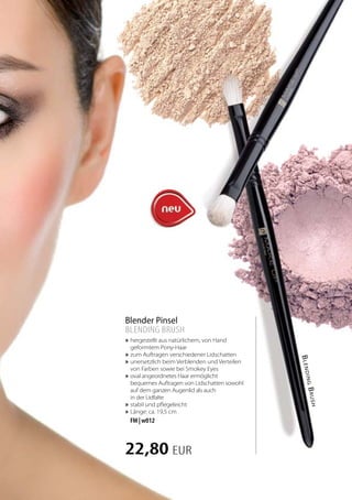 Blender Pinsel 
BLENDING BRUSH 
»»hergestellt aus natürlichem, von Hand 
geformtem Pony-Haar 
»»zum Auftragen verschiedener Lidschatten 
»»unersetzlich beim Verblenden und Verteilen 
von Farben sowie bei Smokey Eyes 
»»oval angeordnetes Haar ermöglicht 
bequemes Auftragen von Lidschatten sowohl 
auf dem ganzen Augenlid als auch 
in der Lidfalte 
»»stabil und pflegeleicht 
»»Länge: ca. 19,5 cm 
FM | w012 
22,80 EUR 
Blending Brush 
 