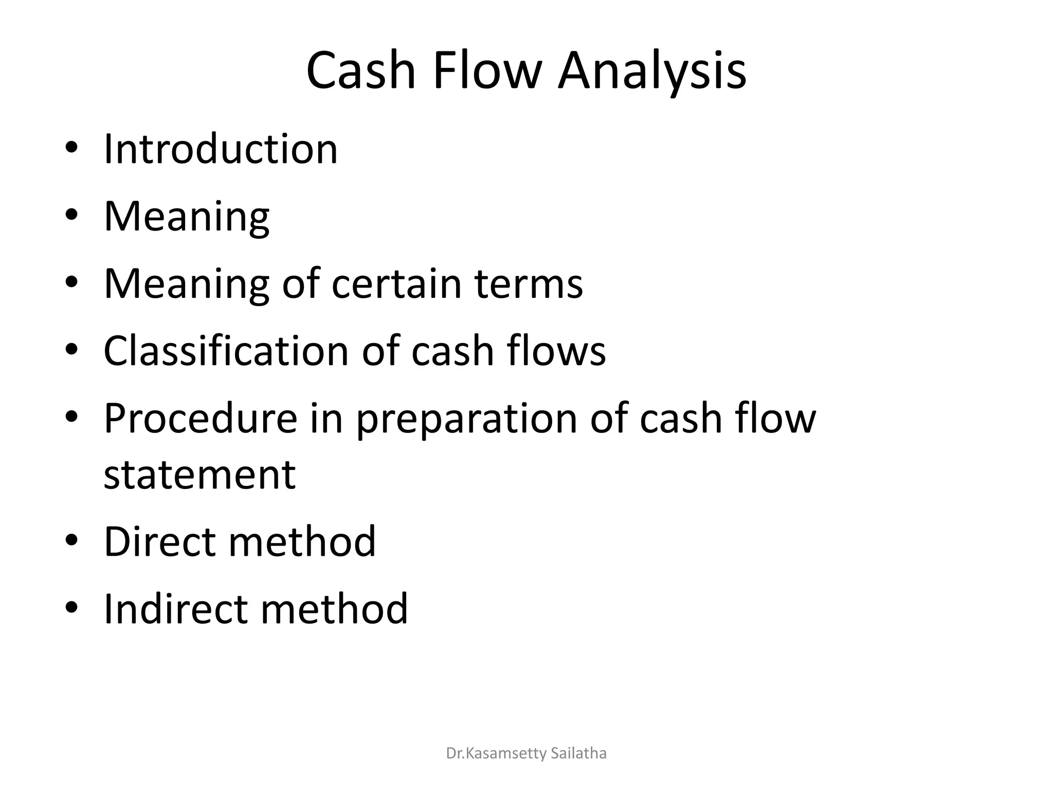 Cash Flow Analysis
• Introduction
• Meaning
• Meaning of certain terms
• Classification of cash flows
• Procedure in preparation of cash flow
statement
• Direct method
• Indirect method
Dr.Kasamsetty Sailatha
 