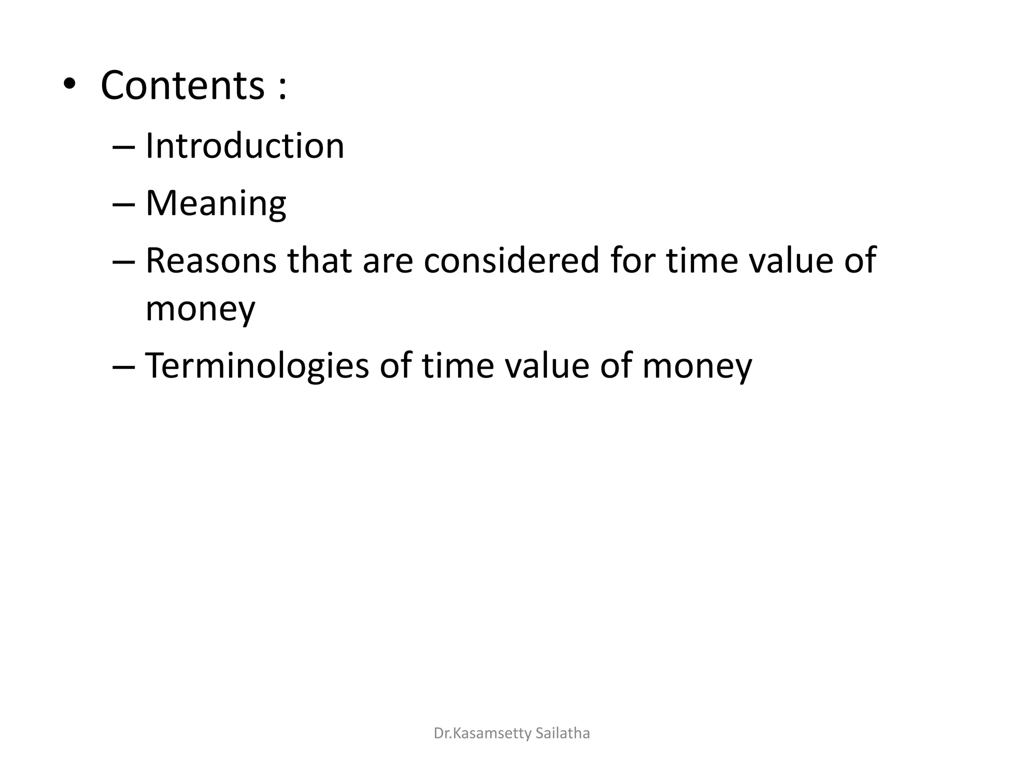 • Contents :
– Introduction
– Meaning
– Reasons that are considered for time value of
money
– Terminologies of time value of money
Dr.Kasamsetty Sailatha
 