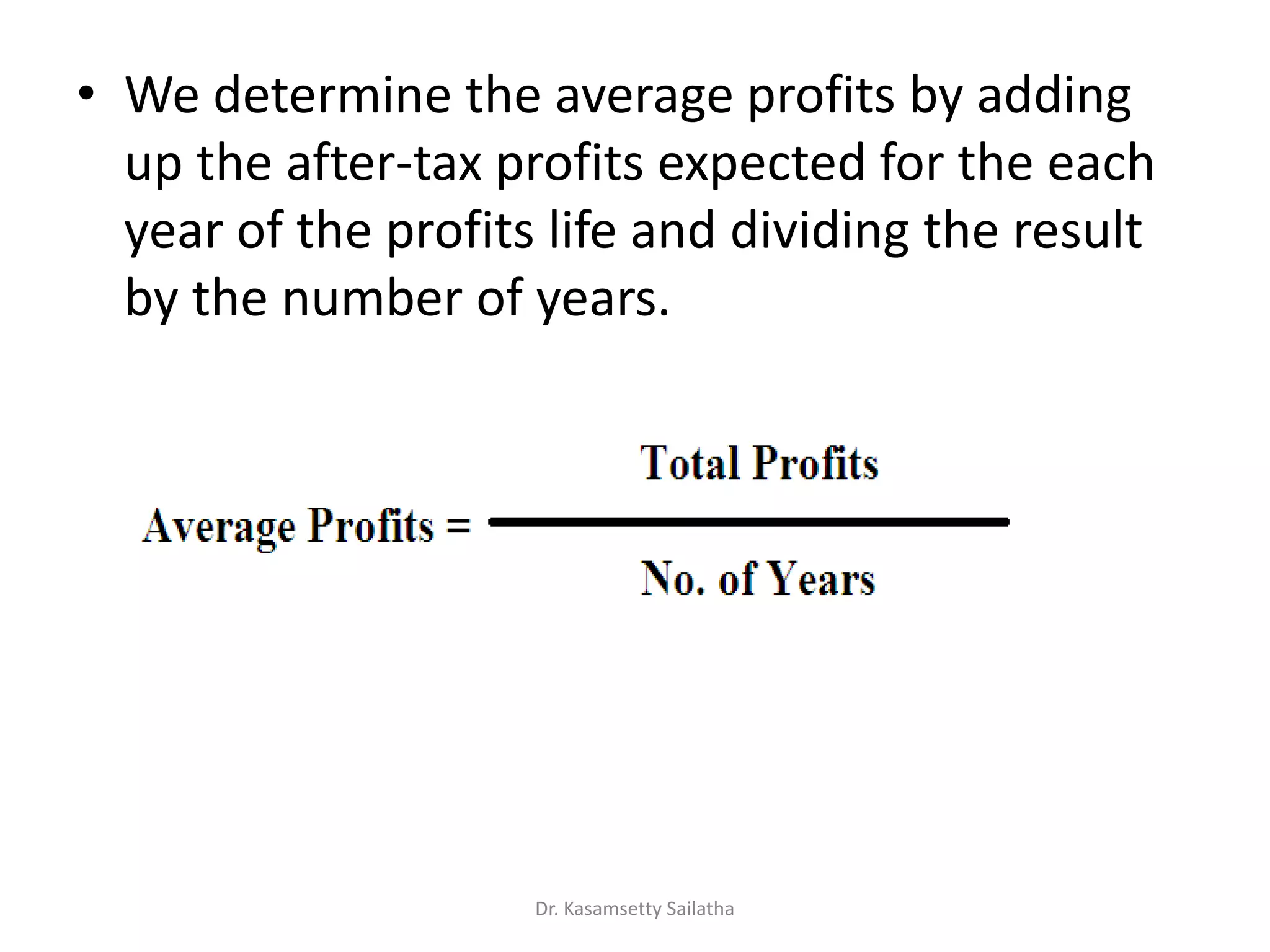 • We determine the average profits by adding
up the after-tax profits expected for the each
year of the profits life and dividing the result
by the number of years.
Dr. Kasamsetty Sailatha
 