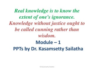 Real knowledge is to know the
extent of one's ignorance.
Knowledge without justice ought to
be called cunning rather than
wisdom.
Module – 1
PPTs by Dr. Kasamsetty Sailatha
Dr.Kasamsetty Sailatha
 