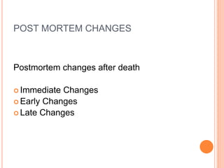 POST MORTEM CHANGES
Postmortem changes after death
 Immediate Changes
 Early Changes
 Late Changes
 