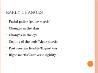 EARLY CHANGES
• Facial pallor (pallor mortis)
• Changes in the skin
• Changes in the eye
• Cooling of the body/Algor mortis
• Post mortem lividity/Hypostasis
• Rigor mortis/Cadaveric rigidity
 