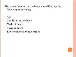 The rate of cooling of the body is modified by the
following conditions;
• Age
• Condition of the body
• Mode of death
• Surroundings
• Environmental temperature
 