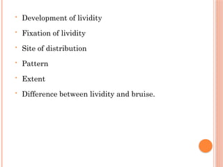 • Development of lividity
• Fixation of lividity
• Site of distribution
• Pattern
• Extent
• Difference between lividity and bruise.
 