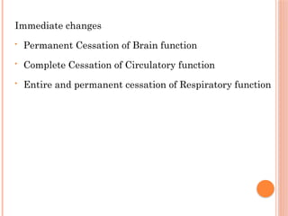 Immediate changes
• Permanent Cessation of Brain function
• Complete Cessation of Circulatory function
• Entire and permanent cessation of Respiratory function
 