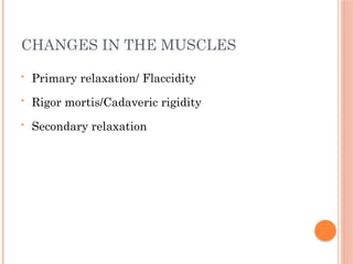 CHANGES IN THE MUSCLES
• Primary relaxation/ Flaccidity
• Rigor mortis/Cadaveric rigidity
• Secondary relaxation
 