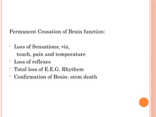 Permanent Cessation of Brain function:
• Loss of Sensations; viz,
touch, pain and temperature
• Loss of reflexes
• Total loss of E.E.G. Rhythem
• Confirmation of Brain- stem death
 