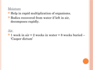 Moisture
 Help in rapid multiplication of organisms.
 Bodies recovered from water if left in air,
decomposes rapidly.
Air
 1 week in air = 2 weeks in water = 8 weeks buried –
‘Casper dictum’
 