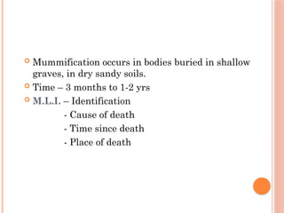  Mummification occurs in bodies buried in shallow
graves, in dry sandy soils.
 Time – 3 months to 1-2 yrs
 M.L.I. – Identification
- Cause of death
- Time since death
- Place of death
 