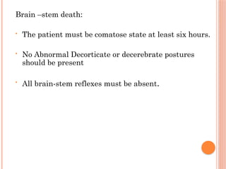 Brain –stem death:
• The patient must be comatose state at least six hours.
• No Abnormal Decorticate or decerebrate postures
should be present
• All brain-stem reflexes must be absent.
 