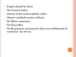 • Pupils should be fixed
• No Corneal reflex
• Absent of the oculo-cephalic reflex
• Absent vestibulo-ocular reflexes
• No Motor responses
• No Gag reflex
• No Respiratory movements after test withdrawal of
ventilator for 30 sec.
 