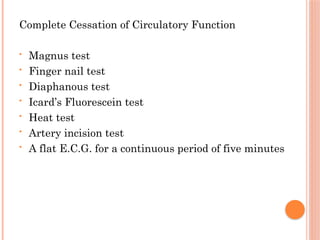 Complete Cessation of Circulatory Function
• Magnus test
• Finger nail test
• Diaphanous test
• Icard’s Fluorescein test
• Heat test
• Artery incision test
• A flat E.C.G. for a continuous period of five minutes
 