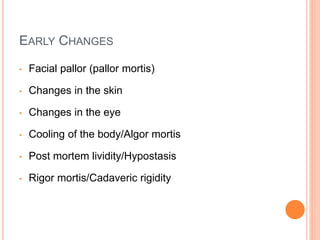 EARLY CHANGES
• Facial pallor (pallor mortis)
• Changes in the skin
• Changes in the eye
• Cooling of the body/Algor mortis
• Post mortem lividity/Hypostasis
• Rigor mortis/Cadaveric rigidity
 