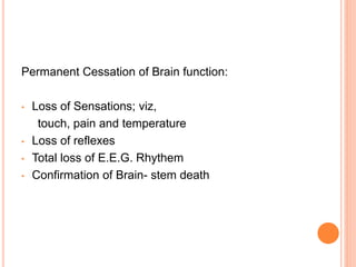 Permanent Cessation of Brain function:
• Loss of Sensations; viz,
touch, pain and temperature
• Loss of reflexes
• Total loss of E.E.G. Rhythem
• Confirmation of Brain- stem death
 